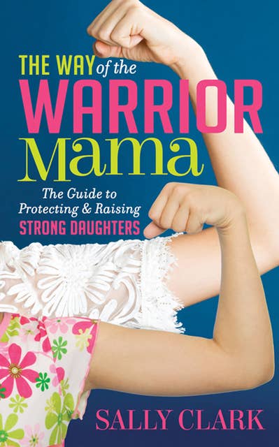 The Way of the Warrior Mama: The Guide to Protecting and Raising Strong Daughters: The Guide to Protecting & Raising Strong Daughters