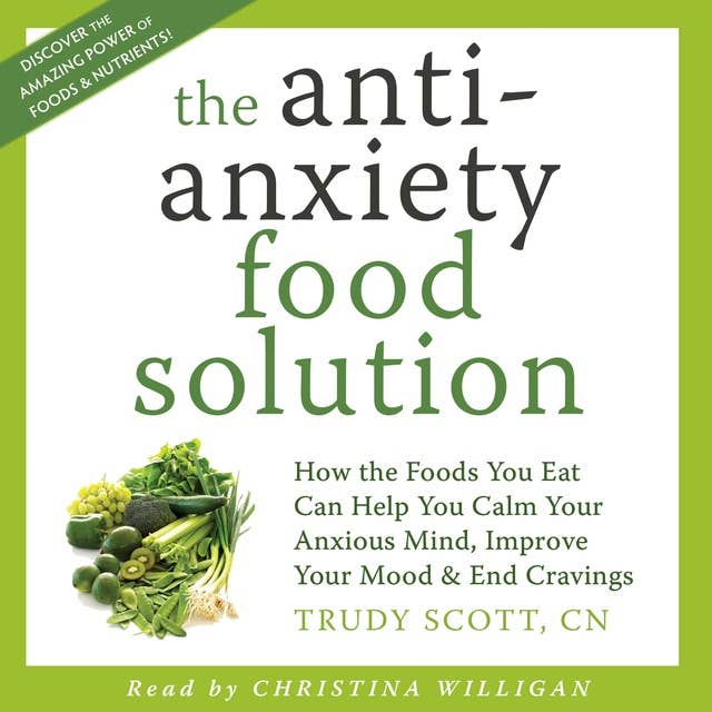 The Anti-Anxiety Food Solution: How the Foods You Eat Can Help You Calm Your Anxious Mind, Improve Your Mood and End Cravings