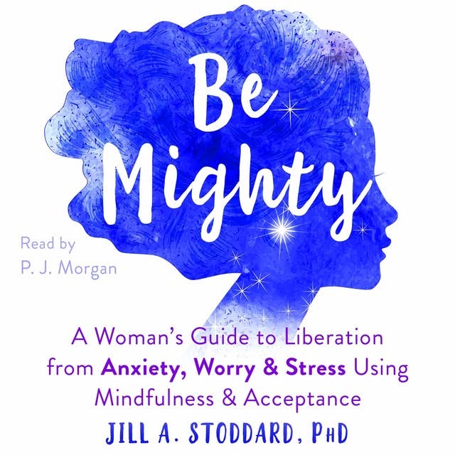 Be Mighty: A Woman’s Guide to Liberation from Anxiety, Worry, and Stress Using Mindfulness and Acceptance
