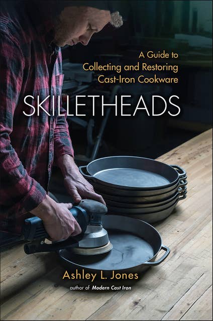 Skilletheads: A Guide to Collecting and Restoring Cast-Iron Cookware