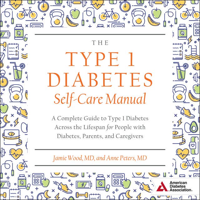 The Type 1 Diabetes Self-Care Manual: A Complete Guide to Type 1 Diabetes Across the Lifespan for People with Diabetes, Parents, and Caregivers