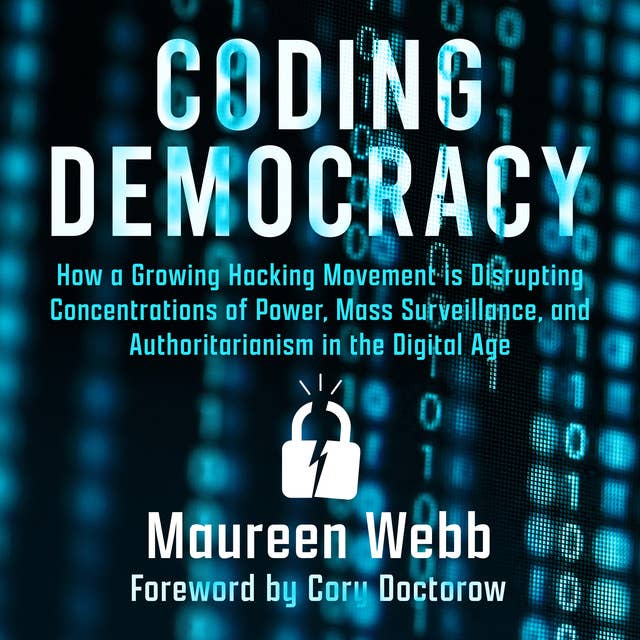 Coding Democracy: How a Growing Hacking Movement Is Disrupting Concentrations of Power, Mass Surveillance, and Authoritarianism: How a Growing Hacking Movement is Disrupting Concentrations of Power, Mass Surveillance, and Authoritarianism in the Digital Age