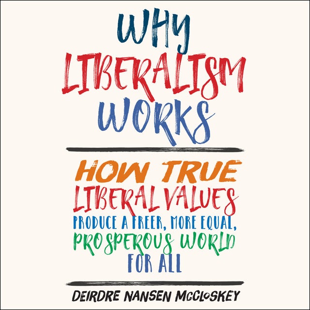 Why Liberalism Works: How True Liberal Values Produce a Freer, More ...