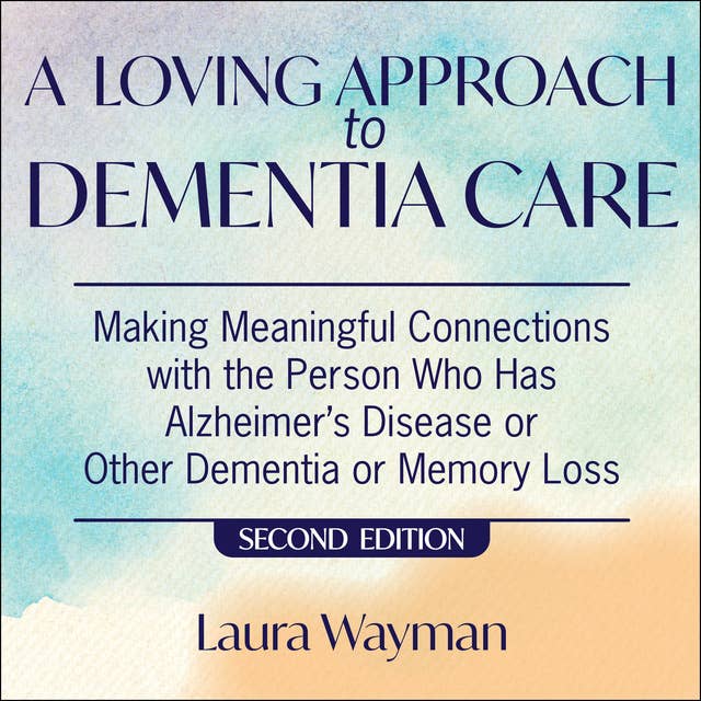 A Loving Approach To Dementia Care: Making Meaningful Connections with the Person Who Has Alzheimer's Disease or Other Dementia or Memory Loss: Making Meaningful Connections with the Person Who Has Alzheimer’s Disease Or Other Dementia or Memory Loss