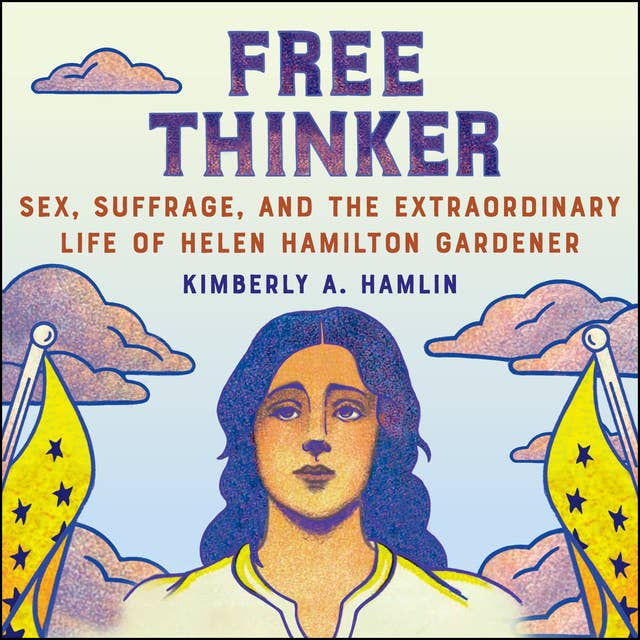 Free Thinker: Sex, Suffrage, and the Extraordinary Life of Helen Hamilton Gardener