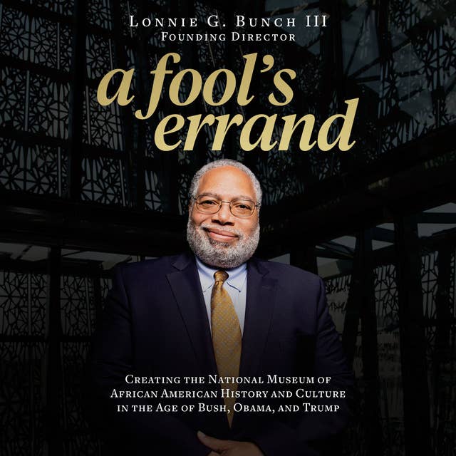 A Fool's Errand: Creating the National Museum of African American History and Culture in the Age of Bush, Obama, and Trump