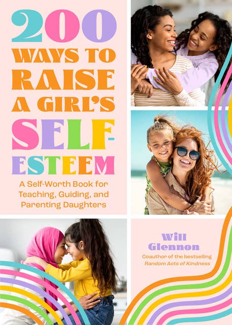 200 Ways to Raise a Girl's Self-Esteem: A Self-Worth Book for Teaching, Guiding, and Parenting Daughters