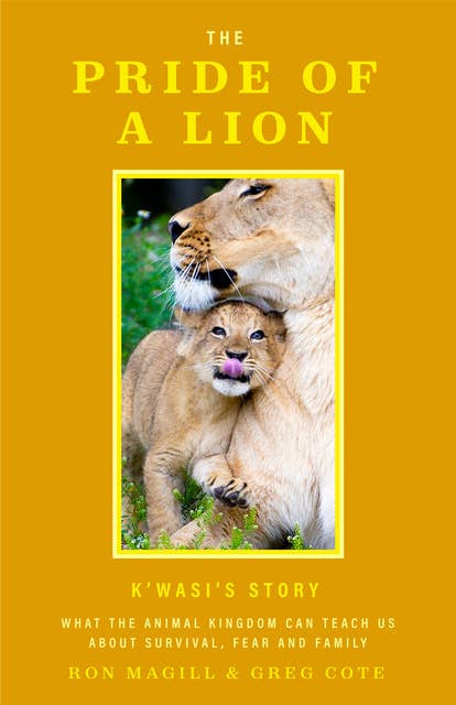The Pride of a Lion: K'wasi's Story: What the Animal Kingdom Can Teach Us About Survival, Fear and Family