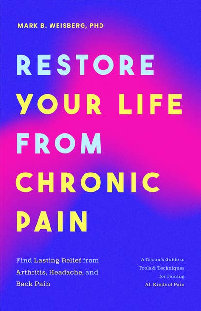 Restore Your Life From Chronic Pain: Find Lasting Relief from Arthritis, Headache, and Back Pain • A Doctor's Guide to Tools & Techniques for Taming All Kinds of Pain