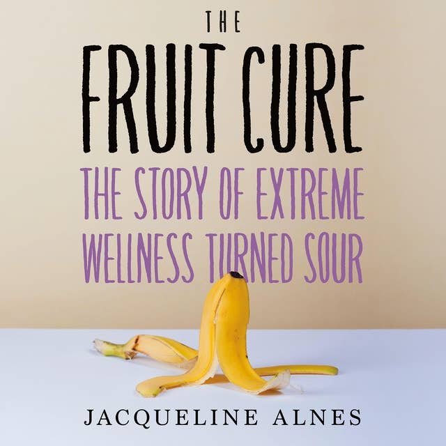 The Fruit Cure: The Story of Extreme Wellness Turned Sour