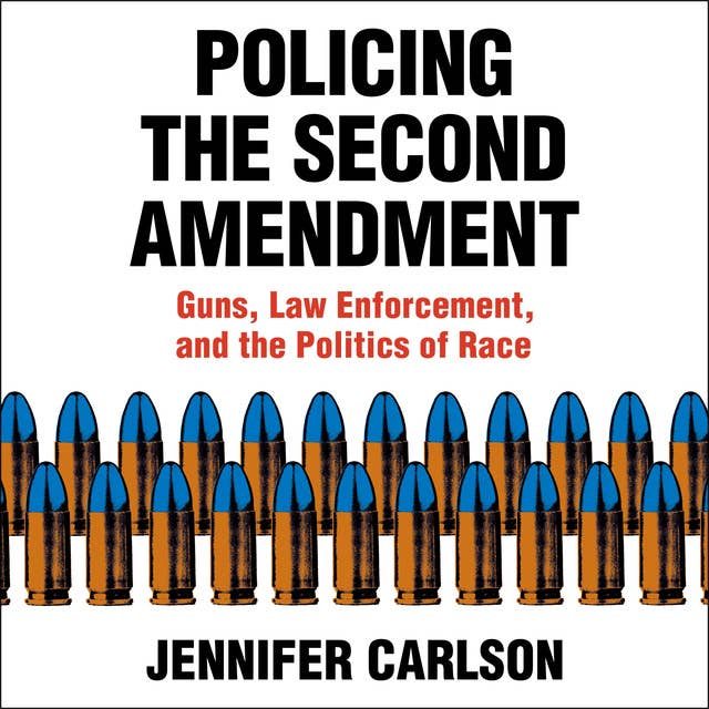Policing the Second Amendment : Guns, Law Enforcement and the Politics of Race: Guns, Law Enforcement, and the Politics of Race