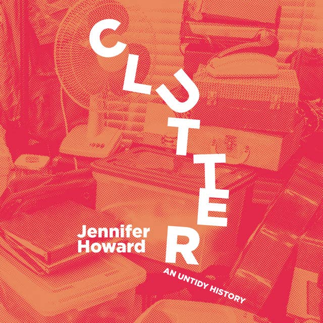 Clutter: An Untold History: An Untidy History