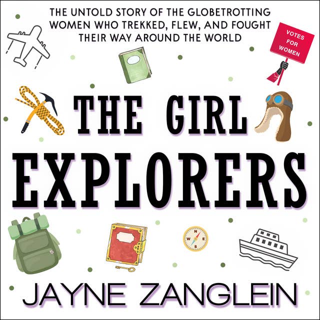 The Girl Explorers: The Untold Story of the Globetrotting Women WhoÂ Trekked, Flew, and Fought Their Way Around the World: The Untold Story of the Globetrotting Women Who Trekked, Flew, and Fought Their Way Around the World