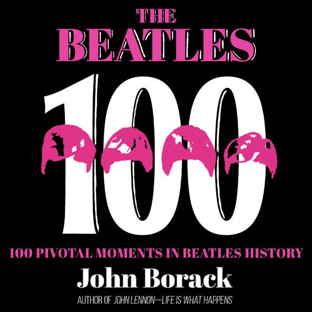 The Beatles 100: 100 Pivotal Moments in Beatles History