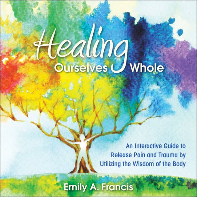 Healing Ourselves Whole: An Interactive Guide to Release Pain and Trauma by Utilizing the Wisdom of the Body