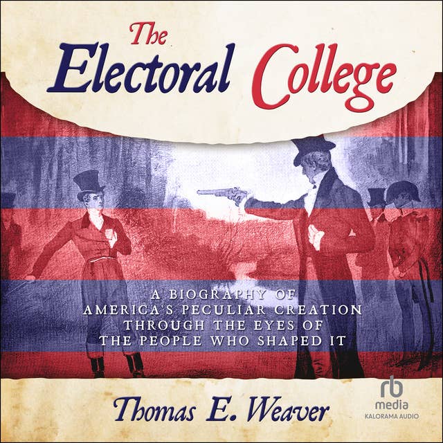 THE ELECTORAL COLLEGE: A Biography of America's Peculiar Creation Through the Eyes of the People Who Shaped It