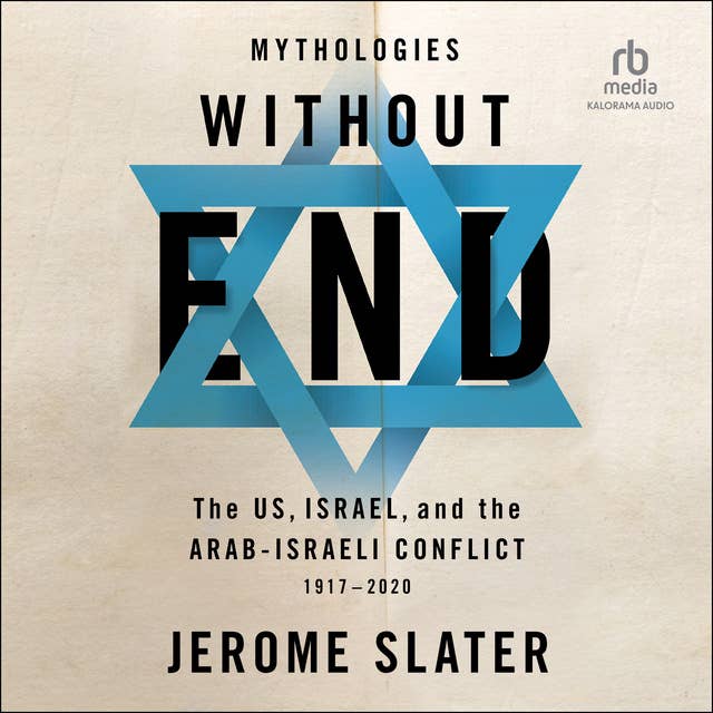 Mythologies Without End: The US, Israel, and the Arab-Israeli Conflict, 1917-2020 1st Edition