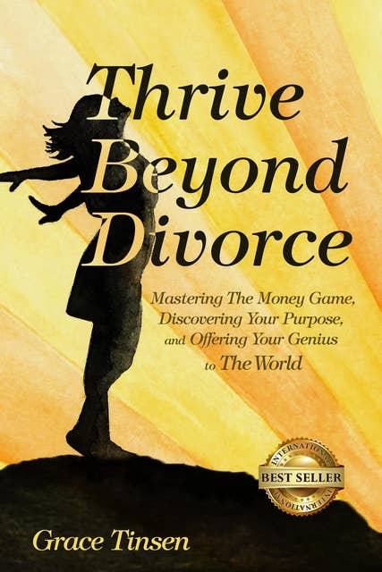 Thrive Beyond Divorce: Mastering The Money Game, Discovering Your Purpose and Offering Your Gift To The World