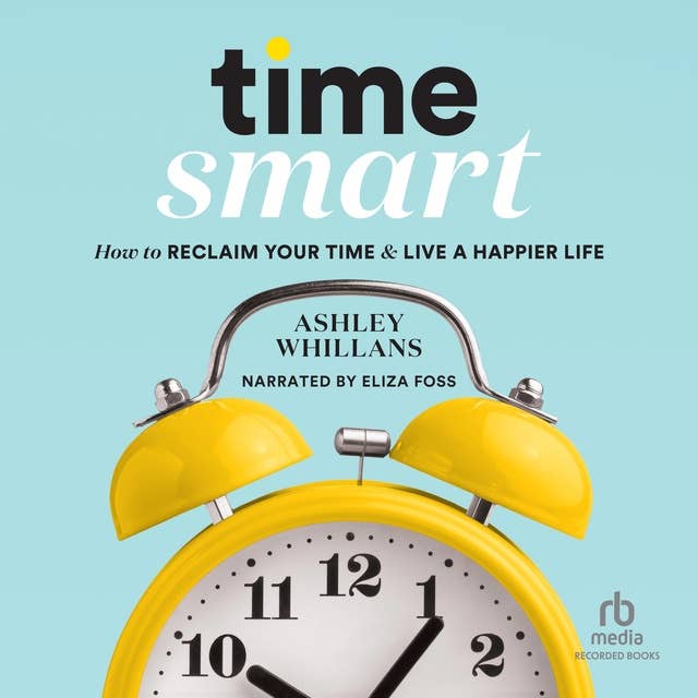 Time Smart: How to Reclaim Your Time & Live a Happier Life 