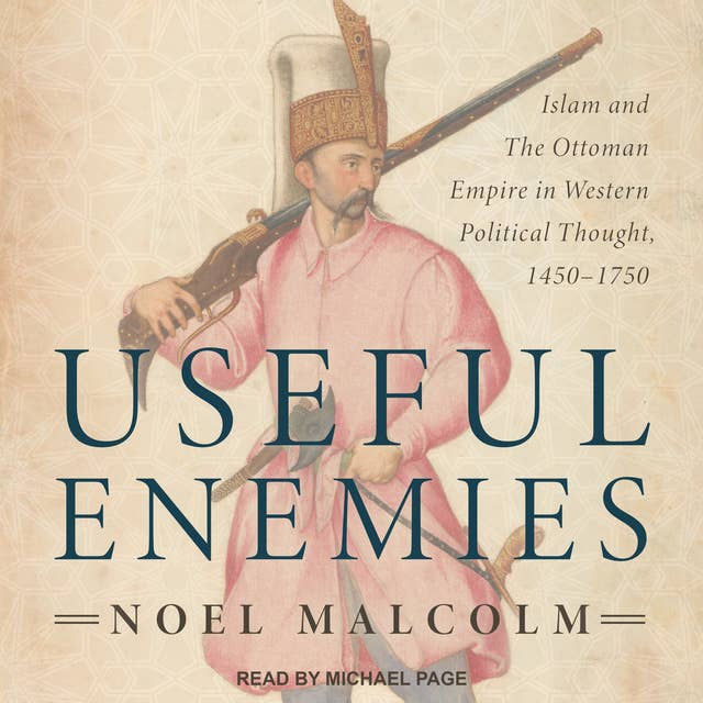 Useful Enemies: Islam and The Ottoman Empire in Western Political Thought, 1450–1750: Islam and The Ottoman Empire in Western Political Thought, 1450-1750