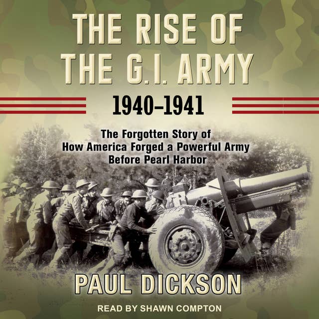 The Rise of the G.I. Army, 1940–1941: The Forgotten Story of How America Forged a Powerful Army Before Pearl Harbor
