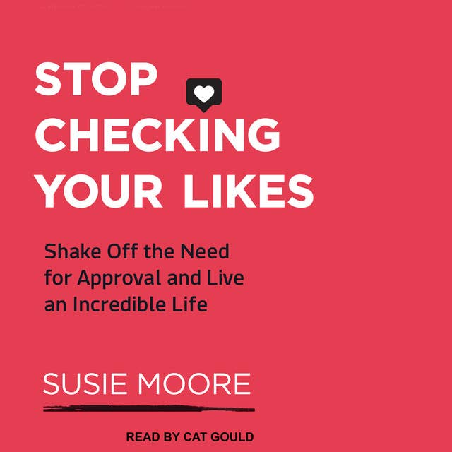 Stop Checking Your Likes: Shake Off the Need for Approval and Live an Incredible Life