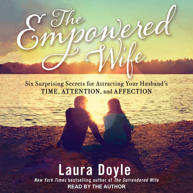 The Empowered Wife: Six Surprising Secrets for Attracting Your Husband's Time, Attention, and Affection: Six Surprising Secrets for Attracting Your Husband's Time, Attention and Affection