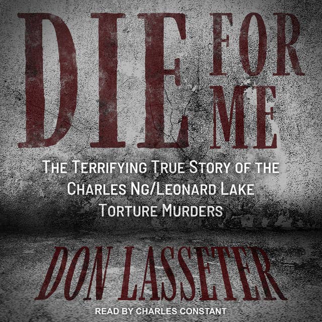 Die for Me: The Terrifying True Story of the Charles Ng & Leonard Lake Torture Murders: The Terrifying True Story of the Charles Ng/Leonard Lake Torture Murders