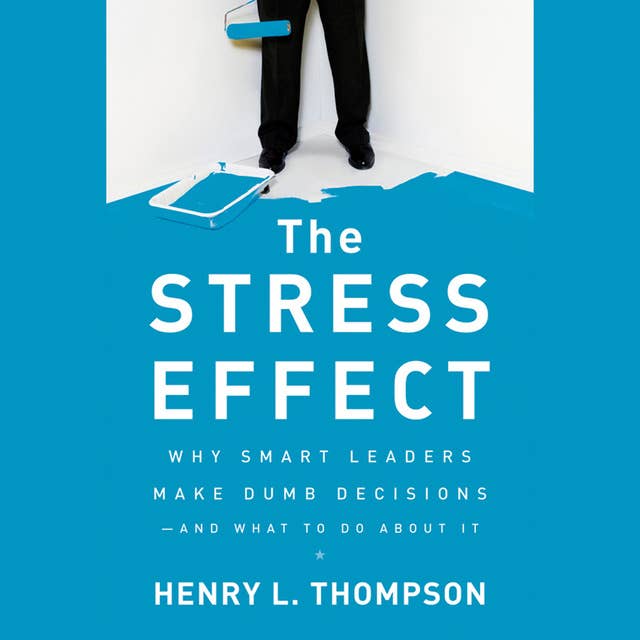 The Stress Effect: Why Smart Leaders Make Dumb Decisions—And What to Do About It: Why Smart Leaders Make Dumb Decisions--And What to Do About It