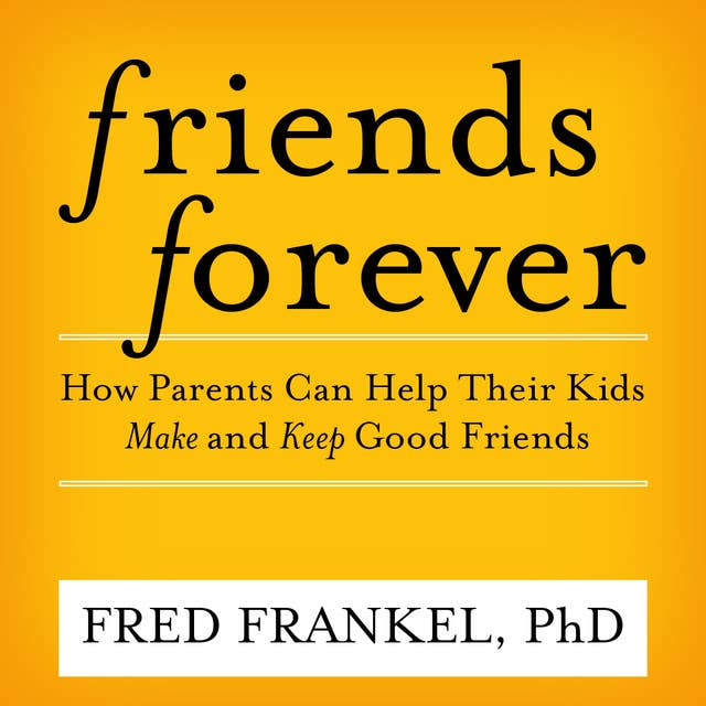 Friends Forever: How Parents Can Help Their Kids Make and Keep Good Friends: How Parents Can Help Their Kids Make and Keep Good Friends