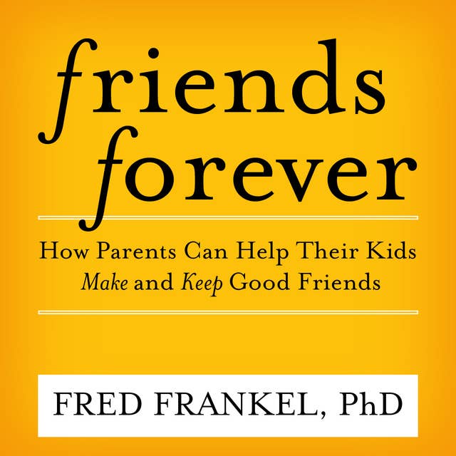 Friends Forever: How Parents Can Help Their Kids Make and Keep Good Friends