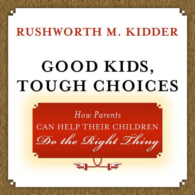 Good Kids, Tough Choices: How Parents Can Help Their Children Do the Right Thing