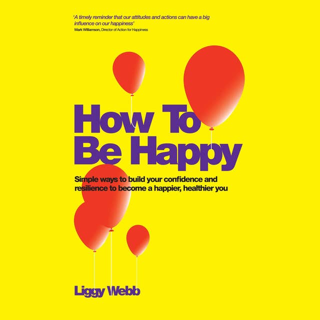 How To Be Happy: How Developing Your Confidence, Resilience, Appreciation and Communication Can Lead to a Happier, Healthier You