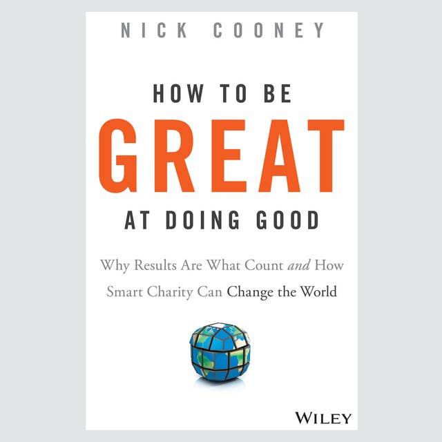 How To Be Great At Doing Good: Why Results Are What Count and How Smart Charity Can Change the World