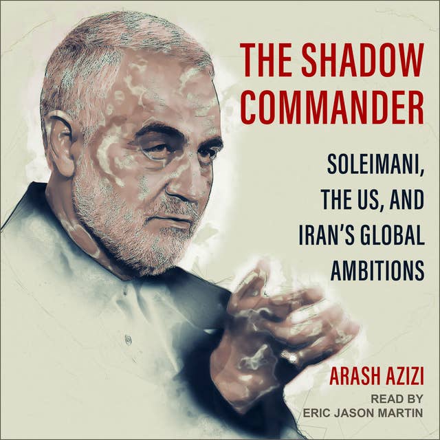 The Shadow Commander: Soleimani, the US, and Iran's Global Ambitions: Soleimani, the US, and Iran’s Global Ambitions