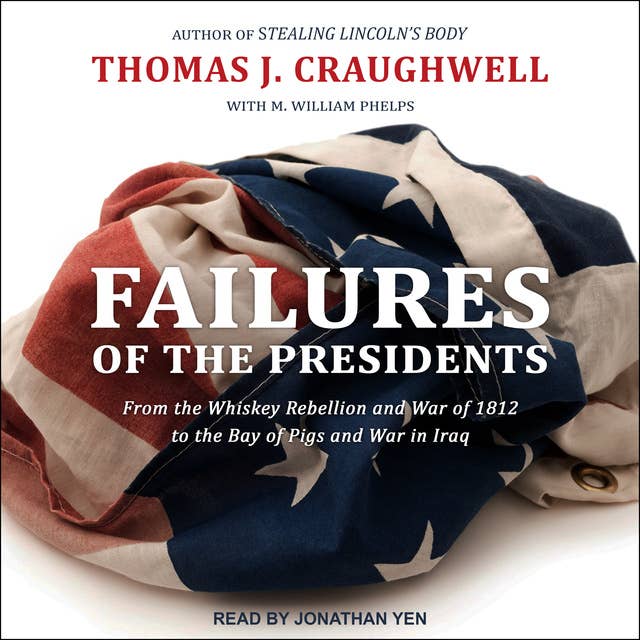 Failures of the Presidents: From the Whiskey Rebellion and War of 1812 to the Bay of Pigs and War in Iraq