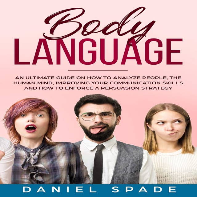 Body Language: an Ultimate Guide on How to Analyze People, the Human Mind, Improving your Communication Skills and How to Enforce a Persuasion Strategy