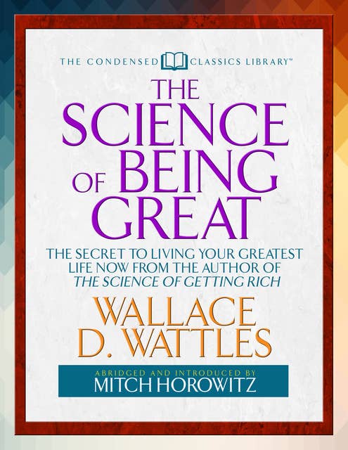 The Science of Being Great (Condensed Classics): “The Secret to Living Your Greatest Life Now From the Author of The Science of Getting Rich