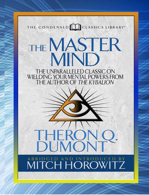 The Master Mind (Condensed Classics): The Unparalleled Classic on Wielding Your Mental Powers From The Author Of The Kybalion