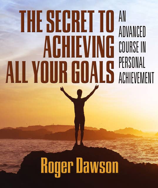 The Secret to Achieving All Your Goals: An Advanced Course in Personal Achievement