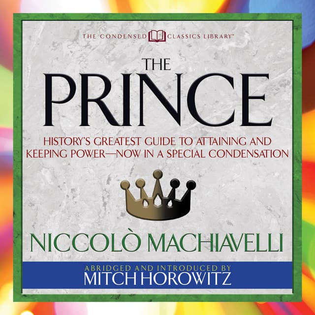 The Prince: History's Greatest Guide to Attaining and Keeping Power‚Äï Now In a Special Condensation