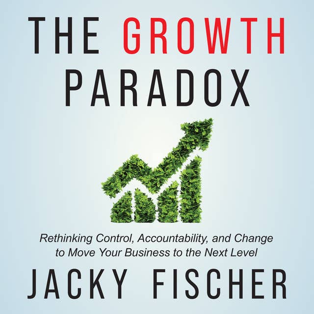 The Growth Paradox: Rethinking Control, Accountability, and Change to Move Your Business to the Next Level