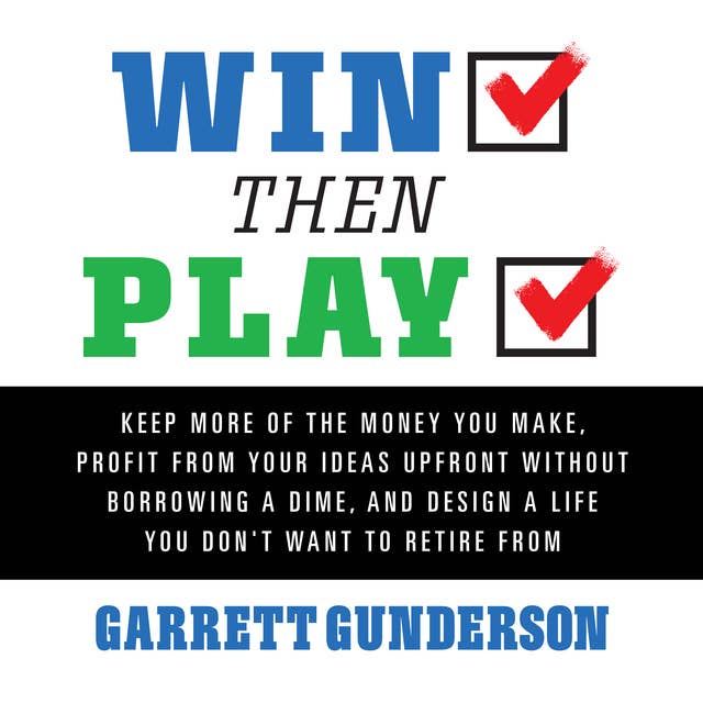 Win Then Play: Keep More of the Money You Make, Profit From Your Ideas Upfront Without Borrowing a Dime, and Design a Life You Don't Want to Retire From