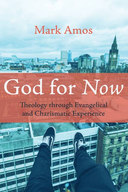 God for Now: Theology through Evangelical and Charismatic Experience