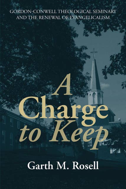 A Charge to Keep: Gordon-Conwell Theological Seminary and the Renewal of Evangelicalism
