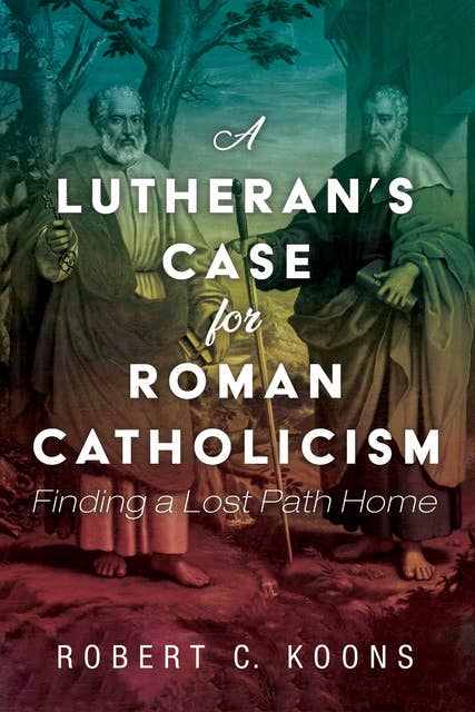 A Lutheran’s Case for Roman Catholicism: Finding a Lost Path Home
