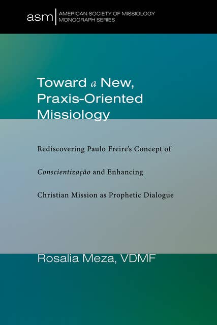 Toward a New, Praxis-Oriented Missiology: Rediscovering Paulo Freire’s Concept of Conscientizacao and Enhancing Christian Mission as Prophetic Dialogue