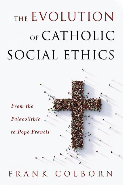 The Evolution of Catholic Social Ethics: From the Palaeolithic to Pope Francis