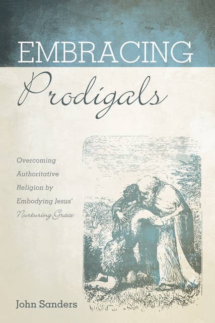 Embracing Prodigals: Overcoming Authoritative Religion by Embodying Jesus’ Nurturing Grace