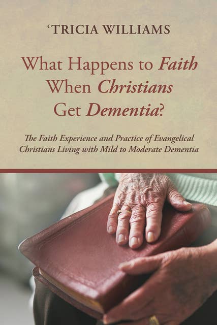 What Happens to Faith When Christians Get Dementia?: The Faith Experience and Practice of Evangelical Christians Living with Mild to Moderate Dementia